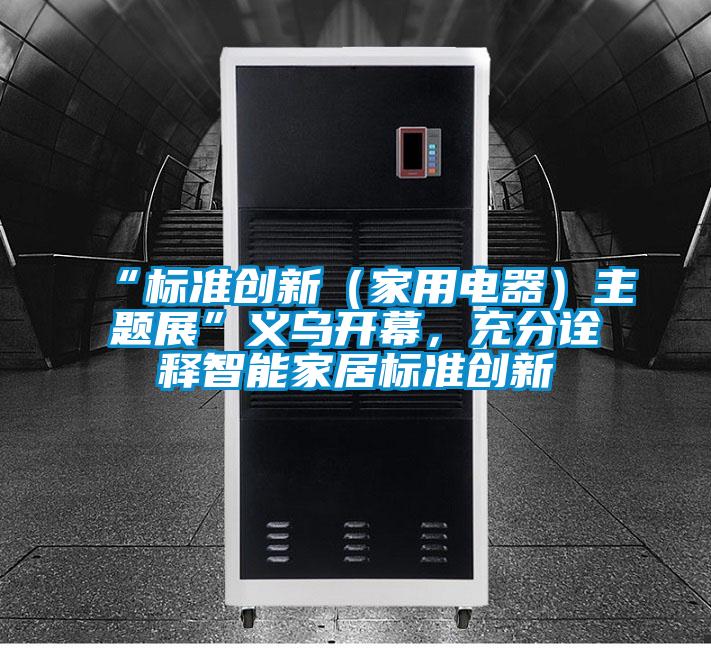 “標準創(chuàng)新（家用電器）主題展”義烏開幕，充分詮釋智能家居標準創(chuàng)新