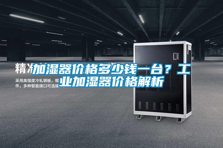 加濕器價格多少錢一臺？工業加濕器價格解析