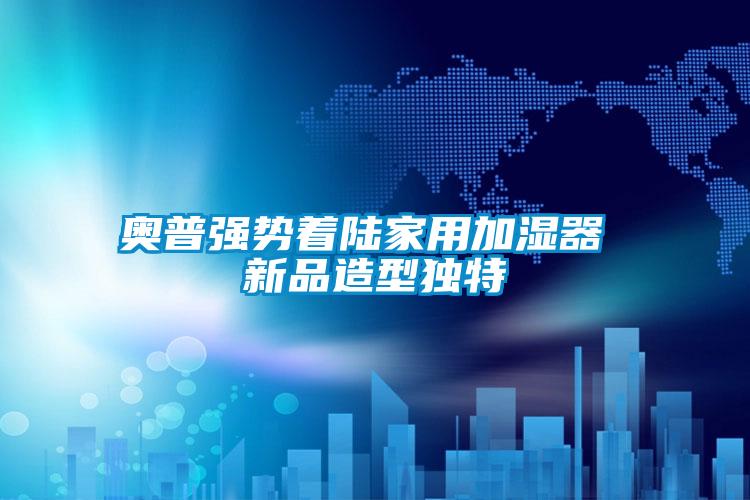 奧普強(qiáng)勢著陸家用加濕器 新品造型獨特