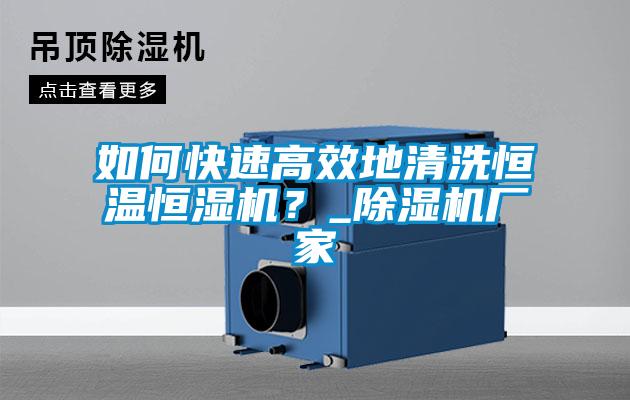 如何快速高效地清洗恒溫恒濕機？_除濕機廠家