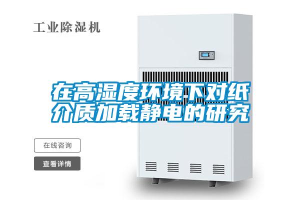 在高濕度環(huán)境下對(duì)紙介質(zhì)加載靜電的研究