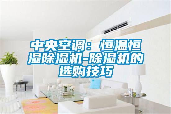 中央空調(diào)：恒溫恒濕除濕機(jī)-除濕機(jī)的選購(gòu)技巧