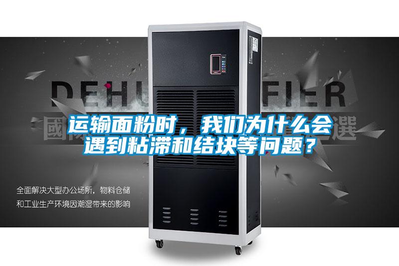 運輸面粉時，我們為什么會遇到粘滯和結塊等問題？
