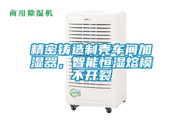 精密鑄造制殼車(chē)間加濕器，智能恒濕熔模不開(kāi)裂