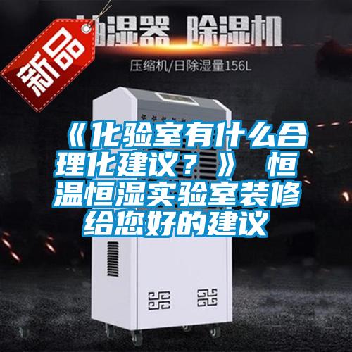 《化驗(yàn)室有什么合理化建議？》 恒溫恒濕實(shí)驗(yàn)室裝修給您好的建議