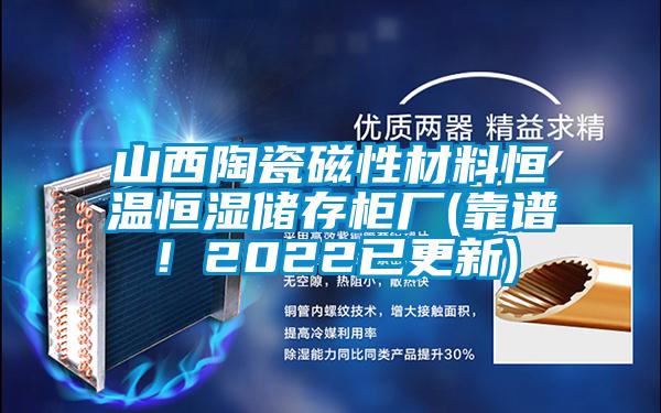 山西陶瓷磁性材料恒溫恒濕儲(chǔ)存柜廠(chǎng)(靠譜！2022已更新)