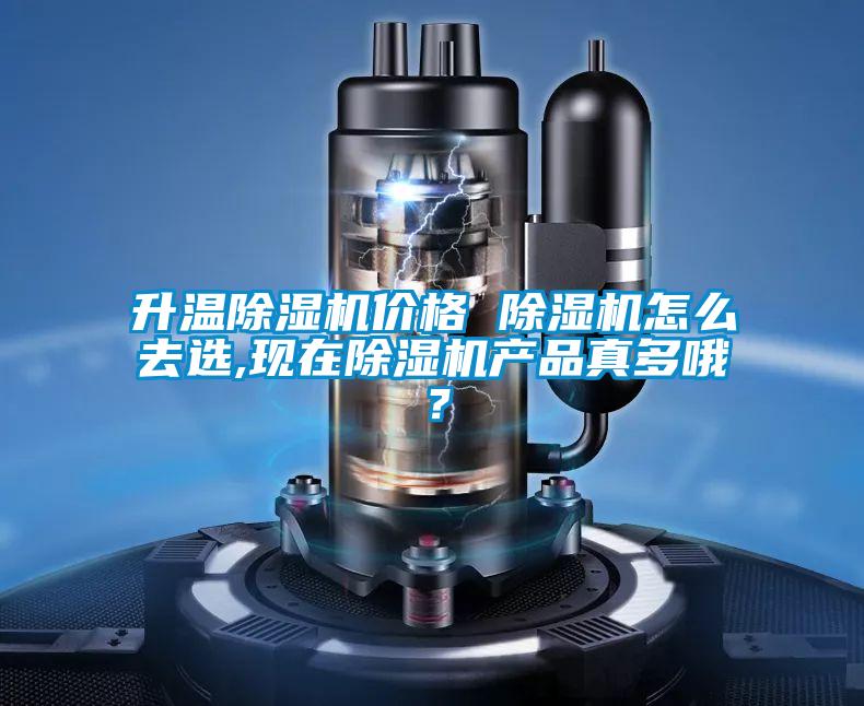 升溫除濕機(jī)價格 除濕機(jī)怎么去選,現(xiàn)在除濕機(jī)產(chǎn)品真多哦？