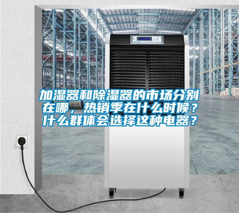 加濕器和除濕器的市場(chǎng)分別在哪，熱銷季在什么時(shí)候？什么群體會(huì)選擇這種電器？