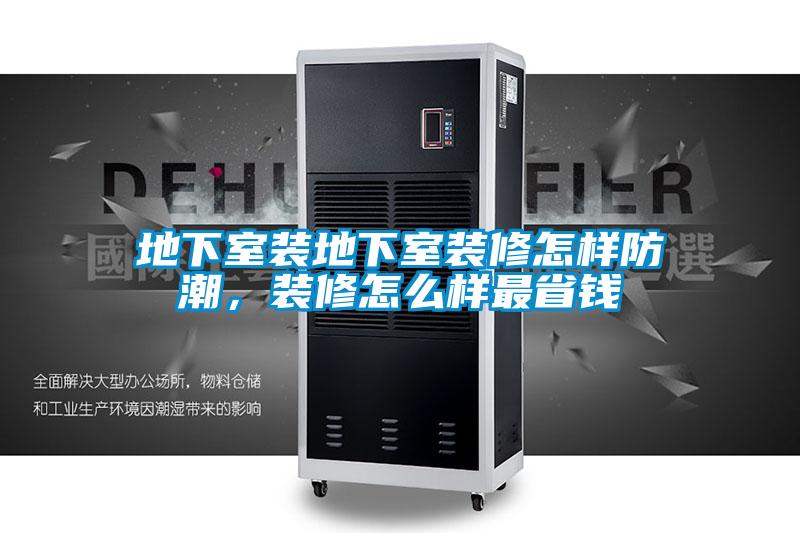 地下室裝地下室裝修怎樣防潮，裝修怎么樣最省錢