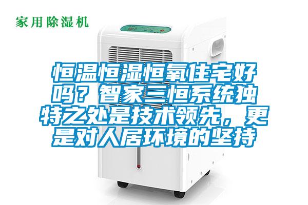 恒溫恒濕恒氧住宅好嗎？智家三恒系統(tǒng)獨特之處是技術領先，更是對人居環(huán)境的堅持