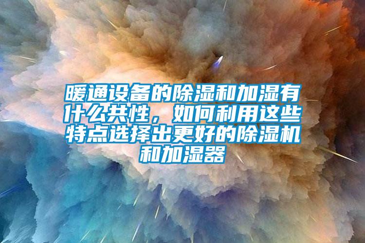 暖通設備的除濕和加濕有什么共性，如何利用這些特點選擇出更好的除濕機和加濕器