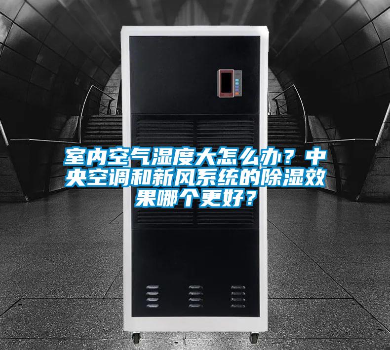 室內(nèi)空氣濕度大怎么辦？中央空調(diào)和新風系統(tǒng)的除濕效果哪個更好？