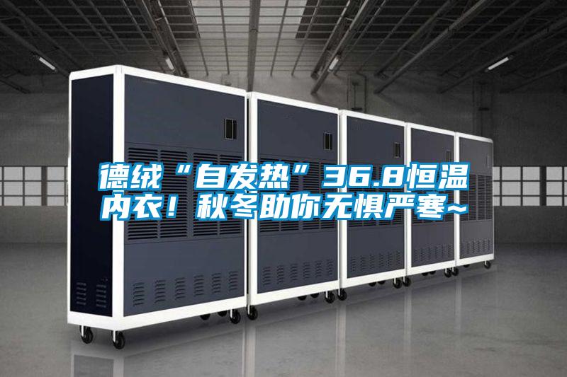 德絨“自發(fā)熱”36.8恒溫內(nèi)衣！秋冬助你無(wú)懼嚴(yán)寒~