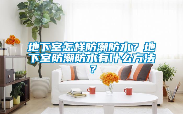 地下室怎樣防潮防水？地下室防潮防水有什么方法？