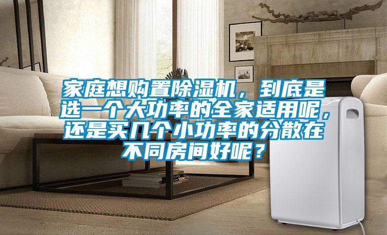 家庭想購置除濕機(jī)，到底是選一個(gè)大功率的全家適用呢，還是買幾個(gè)小功率的分散在不同房間好呢？