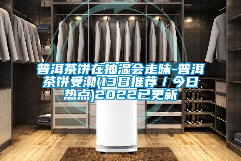 普洱茶餅在抽濕會走味-普洱茶餅受潮(13日推薦／今日熱點)2022已更新