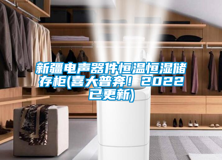 新疆電聲器件恒溫恒濕儲存柜(喜大普奔！2022已更新)