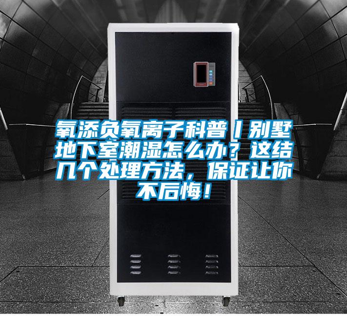 氧添負(fù)氧離子科普丨別墅地下室潮濕怎么辦？這結(jié)幾個(gè)處理方法，保證讓你不后悔！