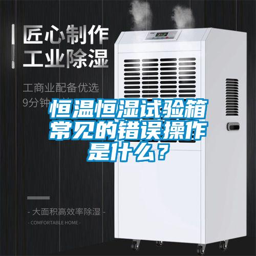 恒溫恒濕試驗箱常見的錯誤操作是什么？
