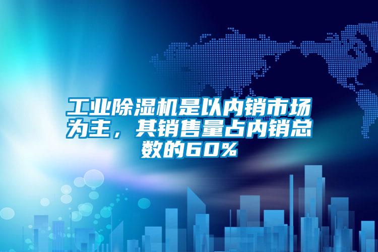 工業(yè)除濕機是以內銷市場為主，其銷售量占內銷總數(shù)的60%