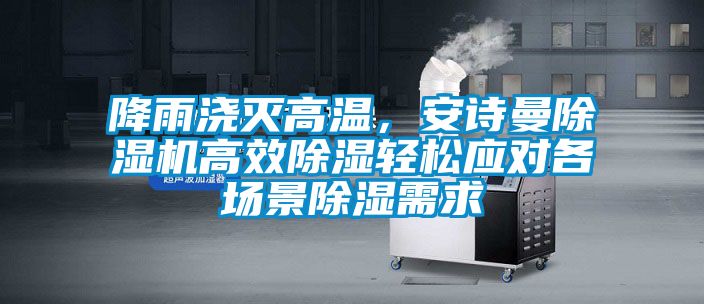 降雨澆滅高溫，安詩曼除濕機(jī)高效除濕輕松應(yīng)對(duì)各場(chǎng)景除濕需求