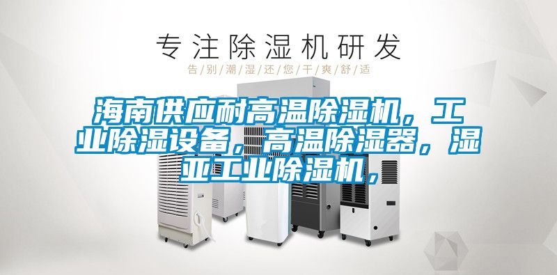 海南供應耐高溫除濕機，工業除濕設備，高溫除濕器，濕亞工業除濕機，