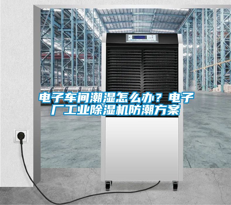 電子車間潮濕怎么辦？電子廠工業除濕機防潮方案