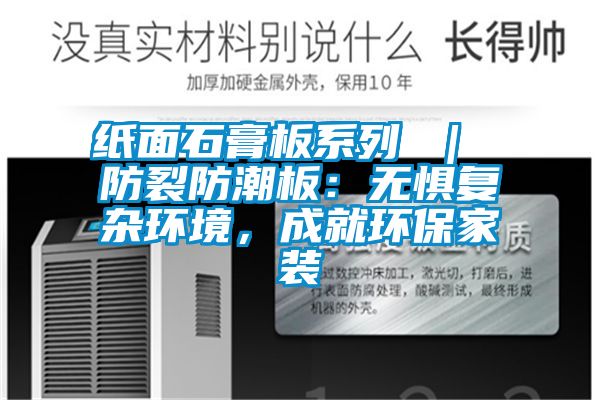 紙面石膏板系列 ｜ 防裂防潮板：無(wú)懼復(fù)雜環(huán)境，成就環(huán)保家裝