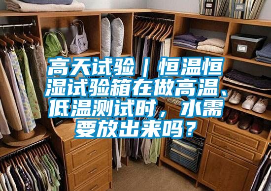 高天試驗｜恒溫恒濕試驗箱在做高溫、低溫測試時，水需要放出來嗎？